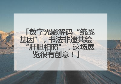 数字光影解码“统战基因”，书法非遗共绘“肝胆相照”，这场展览很有创意！