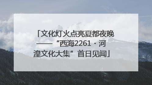 文化灯火点亮夏都夜晚——“西海2261・河湟文化大集”首日见闻