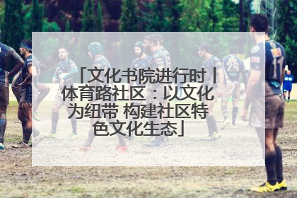文化书院进行时丨体育路社区：以文化为纽带 构建社区特色文化生态