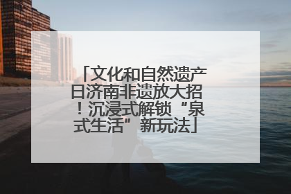文化和自然遗产日济南非遗放大招！沉浸式解锁“泉式生活”新玩法