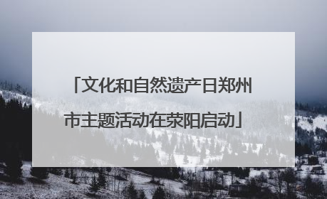 文化和自然遗产日郑州市主题活动在荥阳启动