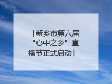 新乡市第六届“心中之乡”直播节正式启动