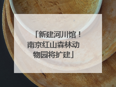 新建河川馆！南京红山森林动物园将扩建