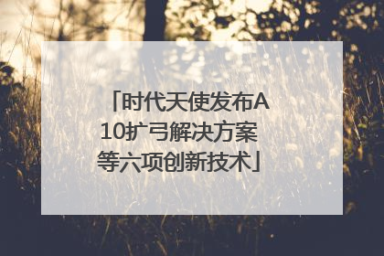 时代天使发布A10扩弓解决方案等六项创新技术