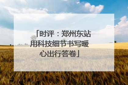时评：郑州东站用科技细节书写暖心出行答卷
