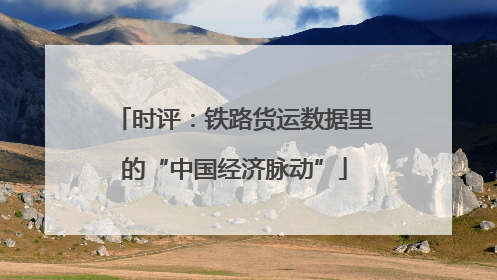 时评：铁路货运数据里的“中国经济脉动”