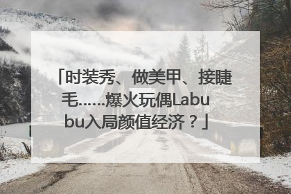 时装秀、做美甲、接睫毛……爆火玩偶Labubu入局颜值经济？