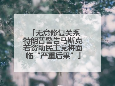无意修复关系 特朗普警告马斯克若资助民主党将面临“严重后果”