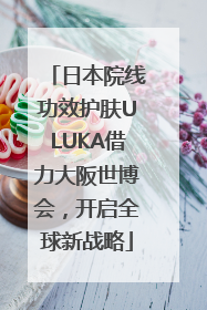 日本院线功效护肤ULUKA借力大阪世博会，开启全球新战略