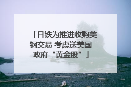 日铁为推进收购美钢交易 考虑送美国政府“黄金股”