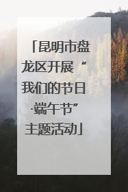 昆明市盘龙区开展“我们的节日·端午节”主题活动