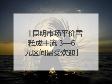 昆明市场平价雪糕成主流 3—6元区间最受欢迎