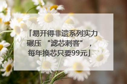 易开得非遗系列实力碾压 “滤芯刺客”，每年换芯只要99元