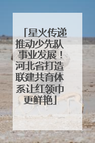 星火传递推动少先队事业发展！河北省打造联建共育体系让红领巾更鲜艳