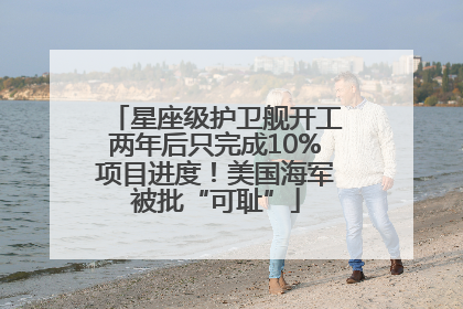 星座级护卫舰开工两年后只完成10%项目进度！美国海军被批“可耻”
