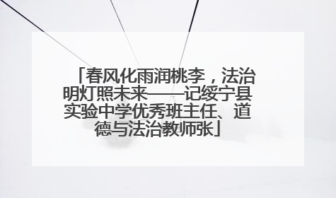 春风化雨润桃李，法治明灯照未来——记绥宁县实验中学优秀班主任、道德与法治教师张