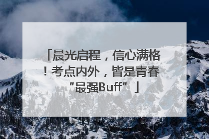 晨光启程，信心满格！考点内外，皆是青春“最强Buff”