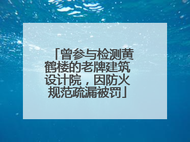 曾参与检测黄鹤楼的老牌建筑设计院，因防火规范疏漏被罚