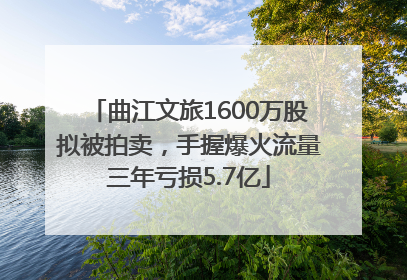 曲江文旅1600万股拟被拍卖，手握爆火流量三年亏损5.7亿