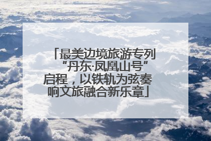 最美边境旅游专列“丹东·凤凰山号”启程，以铁轨为弦奏响文旅融合新乐章
