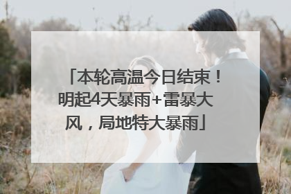 本轮高温今日结束！明起4天暴雨+雷暴大风，局地特大暴雨