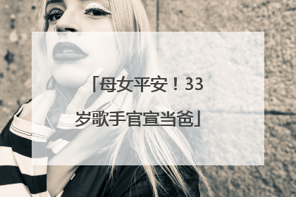 母女平安！33岁歌手官宣当爸