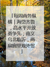 每周商务纵横｜海岱齐鲁，高水平开放勇争先；南义乌北临沂，两扇窗里观外贸
