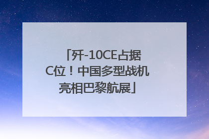 歼-10CE占据C位！中国多型战机亮相巴黎航展