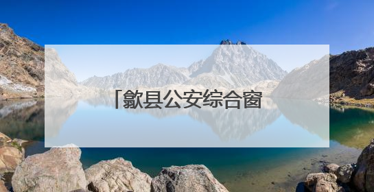 歙县公安综合窗口“一窗通办”跑出服务加速度