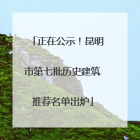 正在公示！昆明市第七批历史建筑推荐名单出炉