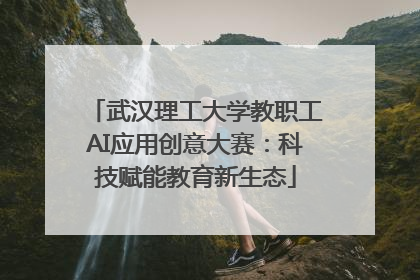 武汉理工大学教职工AI应用创意大赛：科技赋能教育新生态
