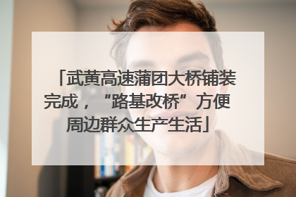 武黄高速蒲团大桥铺装完成，“路基改桥”方便周边群众生产生活