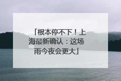 根本停不下！上海最新确认：这场雨今夜会更大