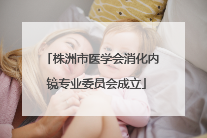 株洲市医学会消化内镜专业委员会成立