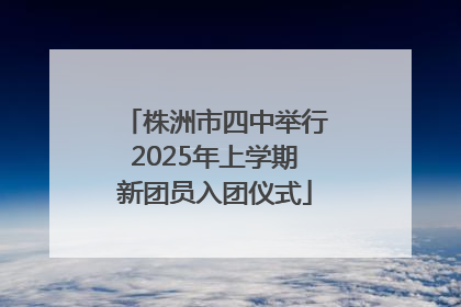 株洲市四中举行2025年上学期新团员入团仪式