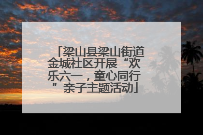 梁山县梁山街道金城社区开展“欢乐六一，童心同行”亲子主题活动