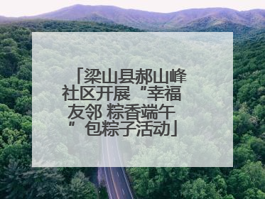 梁山县郝山峰社区开展“幸福友邻 粽香端午”包粽子活动