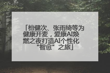 檀健次、张雨绮等为健康开麦，爱康AI焕燃之夜打造AI个性化“智愈”之旅