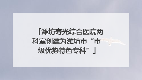 潍坊寿光综合医院两科室创建为潍坊市“市级优势特色专科”