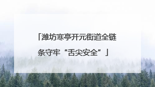 潍坊寒亭开元街道全链条守牢“舌尖安全”