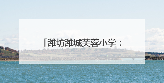 潍坊潍城芙蓉小学：童梦跃动展风采，艺韵缤纷庆“六一”