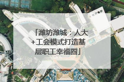 潍坊潍城：人大+工会模式打造基层职工幸福圈
