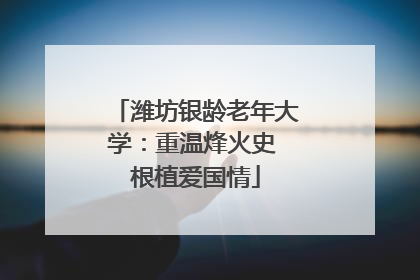 潍坊银龄老年大学：重温烽火史 根植爱国情