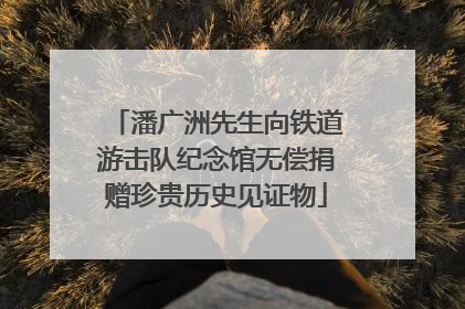 潘广洲先生向铁道游击队纪念馆无偿捐赠珍贵历史见证物