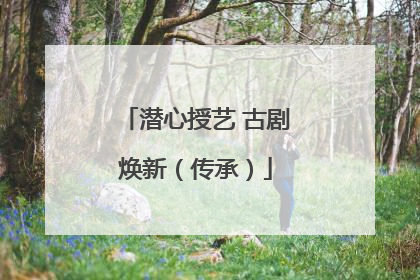 潜心授艺 古剧焕新（传承）