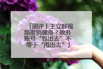 潮评丨王立群视频推销健身？政务账号“包出去”不等于“甩出去”