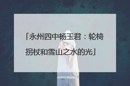 永州四中杨玉君：轮椅拐杖和雪山之水的光