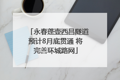永春蓬壶西昌隧道预计8月底贯通 将完善环城路网