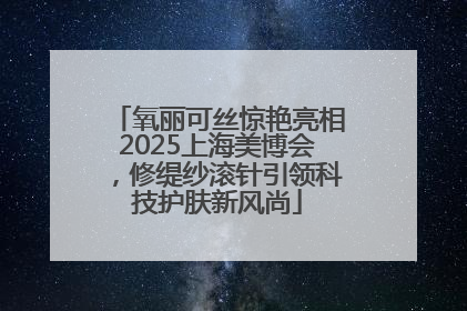 氧丽可丝惊艳亮相2025上海美博会，修缇纱滚针引领科技护肤新风尚