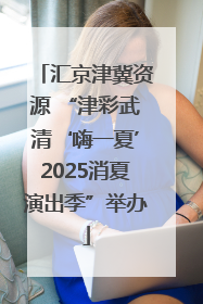 汇京津冀资源 “津彩武清‘嗨一夏’2025消夏演出季”举办